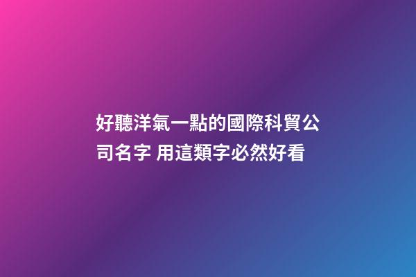 好聽洋氣一點的國際科貿公司名字 用這類字必然好看-第1張-公司起名-玄機派